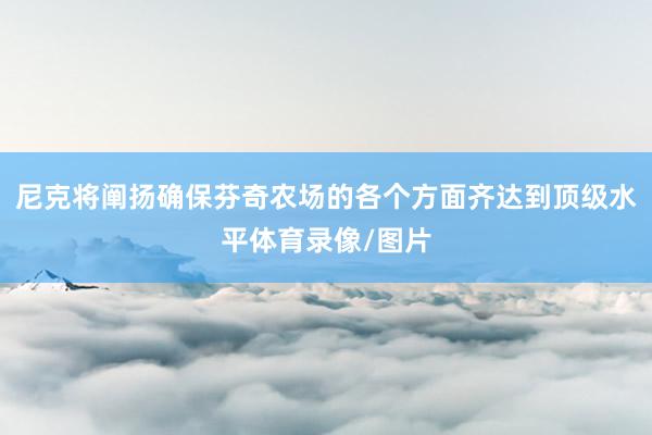 尼克将阐扬确保芬奇农场的各个方面齐达到顶级水平体育录像/图片