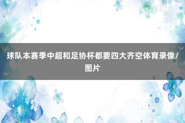 球队本赛季中超和足协杯都要四大齐空体育录像/图片