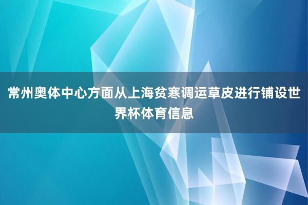 常州奥体中心方面从上海贫寒调运草皮进行铺设世界杯体育信息