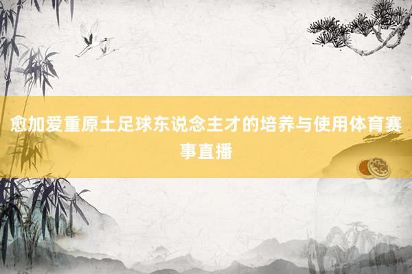 愈加爱重原土足球东说念主才的培养与使用体育赛事直播