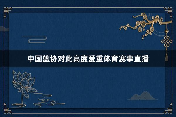 中国篮协对此高度爱重体育赛事直播