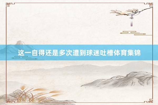 这一自得还是多次遭到球迷吐槽体育集锦