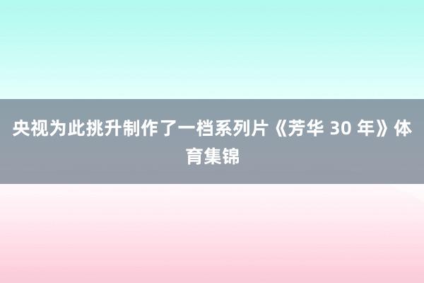 央视为此挑升制作了一档系列片《芳华 30 年》体育集锦