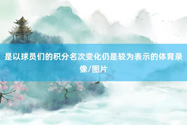 是以球员们的积分名次变化仍是较为表示的体育录像/图片