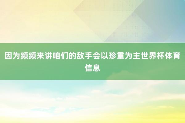 因为频频来讲咱们的敌手会以珍重为主世界杯体育信息