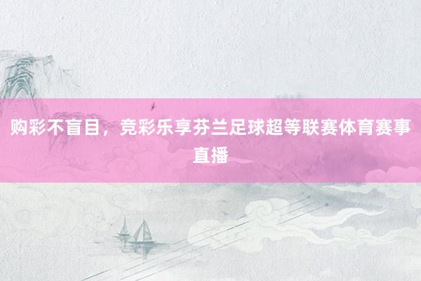 购彩不盲目，竞彩乐享芬兰足球超等联赛体育赛事直播