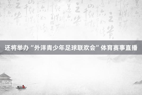 还将举办“外洋青少年足球联欢会”体育赛事直播