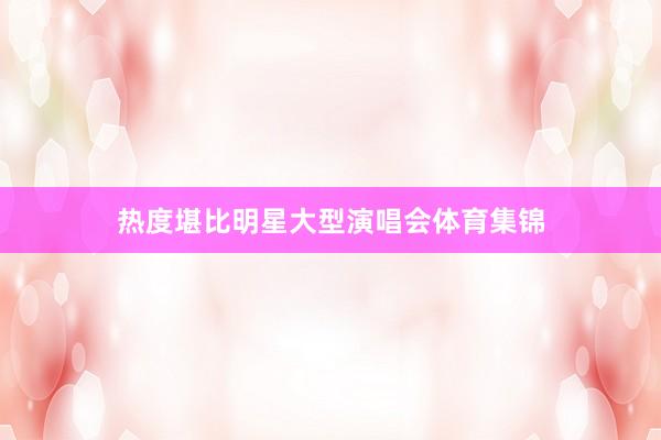 热度堪比明星大型演唱会体育集锦