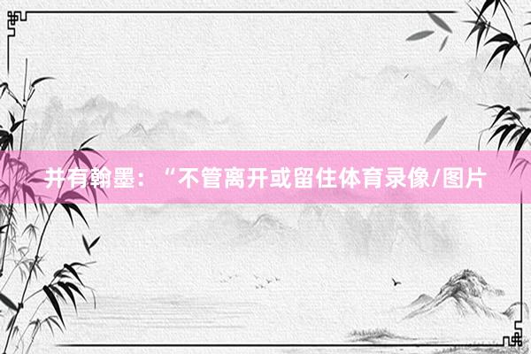 并有翰墨:“不管离开或留住体育录像/图片