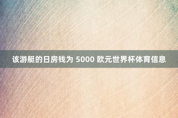 该游艇的日房钱为 5000 欧元世界杯体育信息