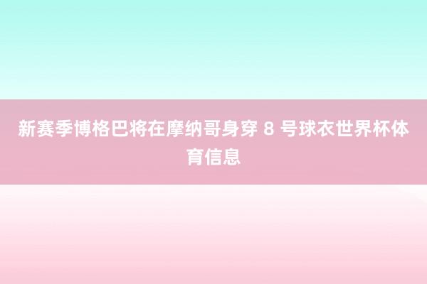 新赛季博格巴将在摩纳哥身穿 8 号球衣世界杯体育信息