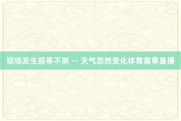 现场发生超等不测 -- 天气忽然变化体育赛事直播