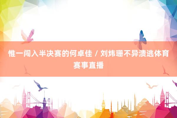 惟一闯入半决赛的何卓佳 / 刘炜珊不异溃逃体育赛事直播