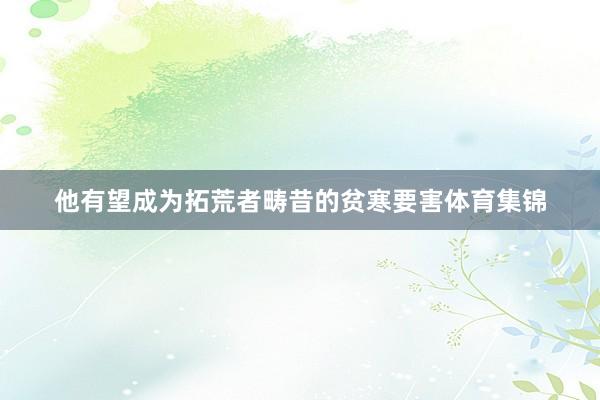 他有望成为拓荒者畴昔的贫寒要害体育集锦
