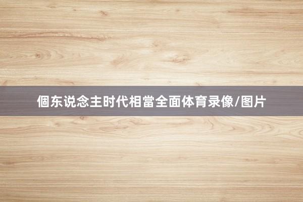 個东说念主时代相當全面体育录像/图片