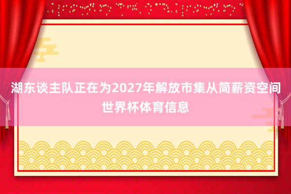 湖东谈主队正在为2027年解放市集从简薪资空间世界杯体育信息