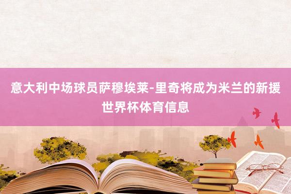 意大利中场球员萨穆埃莱-里奇将成为米兰的新援世界杯体育信息