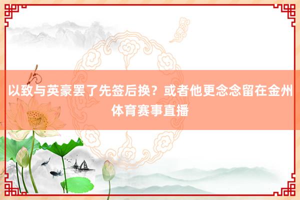 以致与英豪罢了先签后换？或者他更念念留在金州体育赛事直播