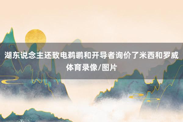 湖东说念主还致电鹈鹕和开导者询价了米西和罗威体育录像/图片