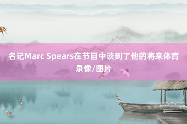 名记Marc Spears在节目中谈到了他的将来体育录像/图片