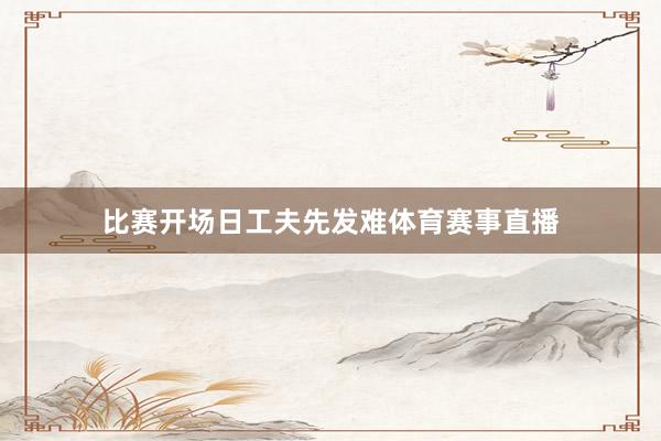 比赛开场日工夫先发难体育赛事直播