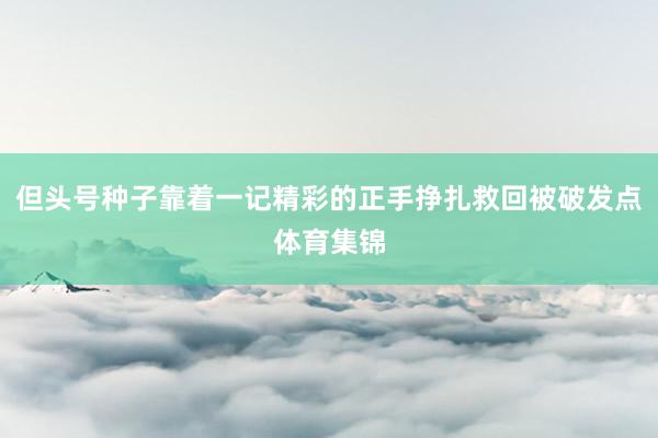 但头号种子靠着一记精彩的正手挣扎救回被破发点体育集锦