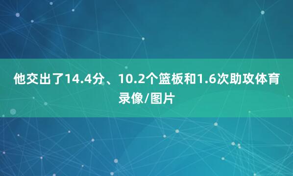 他交出了14.4分、10.2个篮板和1.6次助攻体育录像/图片