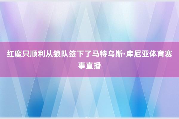 红魔只顺利从狼队签下了马特乌斯·库尼亚体育赛事直播