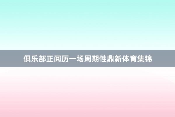 俱乐部正阅历一场周期性鼎新体育集锦