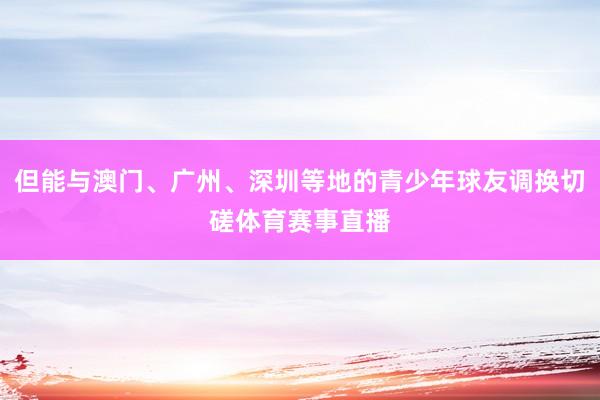 但能与澳门、广州、深圳等地的青少年球友调换切磋体育赛事直播