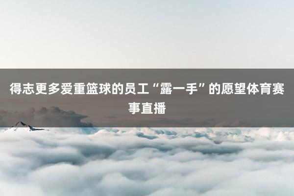 得志更多爱重篮球的员工“露一手”的愿望体育赛事直播