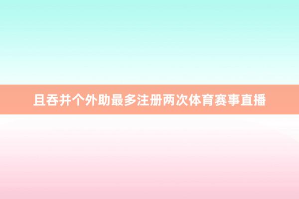 且吞并个外助最多注册两次体育赛事直播