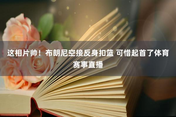 这相片帅！布朗尼空接反身扣篮 可惜起首了体育赛事直播