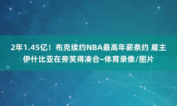 2年1.45亿！布克续约NBA最高年薪条约 雇主伊什比亚在旁笑得凑合~体育录像/图片