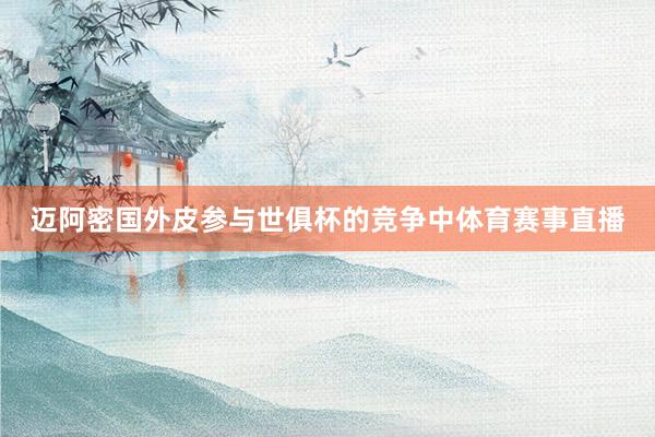 迈阿密国外皮参与世俱杯的竞争中体育赛事直播