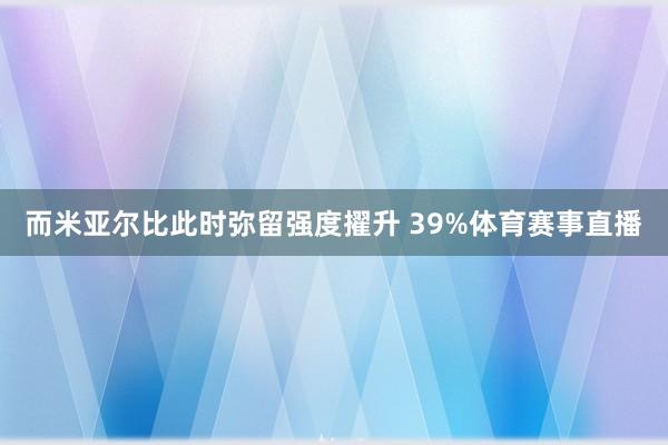 而米亚尔比此时弥留强度擢升 39%体育赛事直播