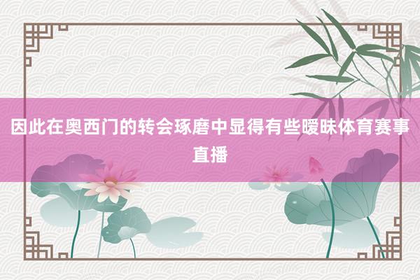 因此在奥西门的转会琢磨中显得有些暧昧体育赛事直播