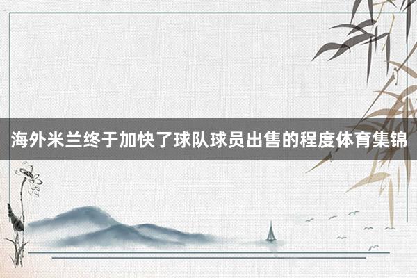 海外米兰终于加快了球队球员出售的程度体育集锦