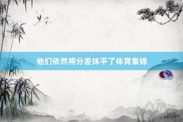 他们依然将分差抹平了体育集锦