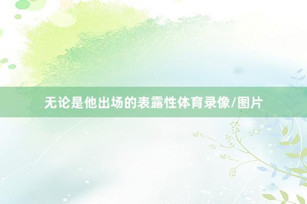 无论是他出场的表露性体育录像/图片