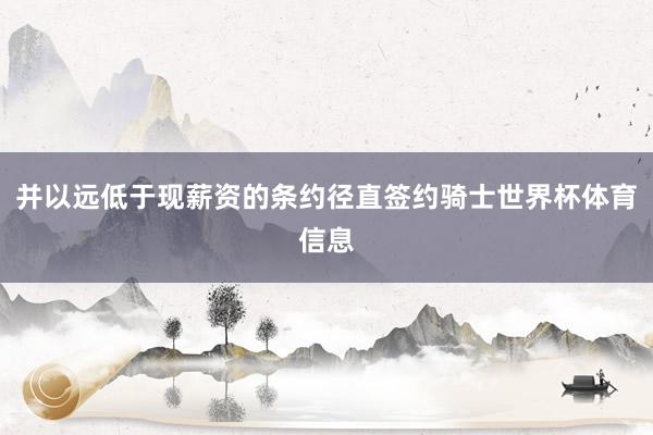 并以远低于现薪资的条约径直签约骑士世界杯体育信息