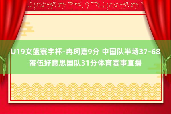U19女篮寰宇杯-冉珂嘉9分 中国队半场37-68落伍好意思国队31分体育赛事直播