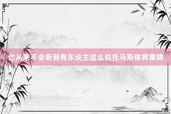 你从来不会听到有东谈主这么说托马斯体育集锦