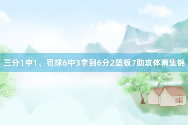 三分1中1、罚球6中3拿到6分2篮板7助攻体育集锦