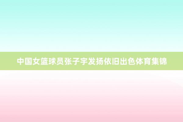 中国女篮球员张子宇发扬依旧出色体育集锦