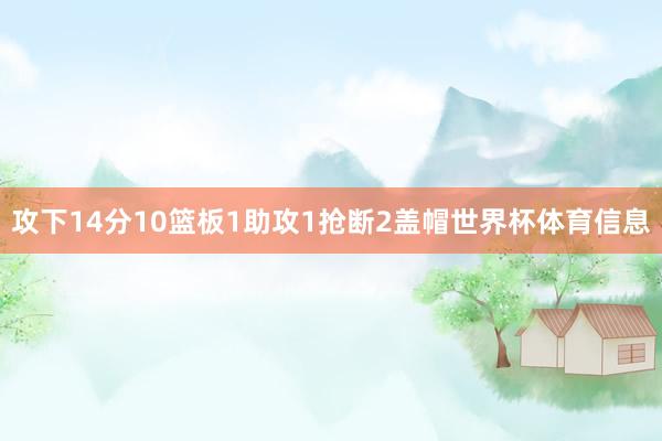 攻下14分10篮板1助攻1抢断2盖帽世界杯体育信息
