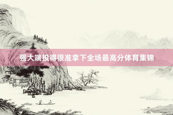 强大端投得很准拿下全场最高分体育集锦