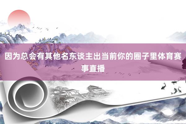 因为总会有其他名东谈主出当前你的圈子里体育赛事直播