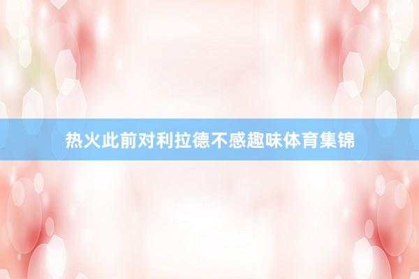 热火此前对利拉德不感趣味体育集锦