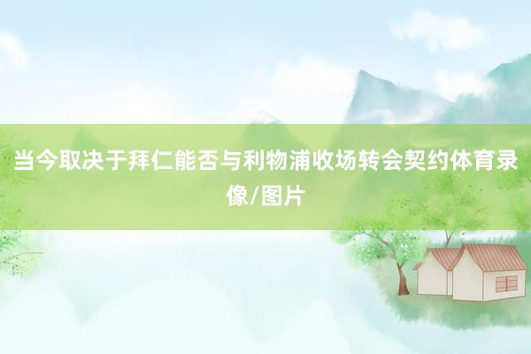当今取决于拜仁能否与利物浦收场转会契约体育录像/图片